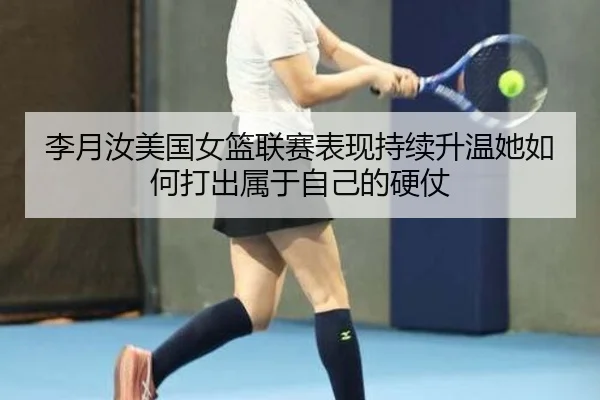 李月汝美国女篮联赛表现持续升温她如何打出属于自己的硬仗