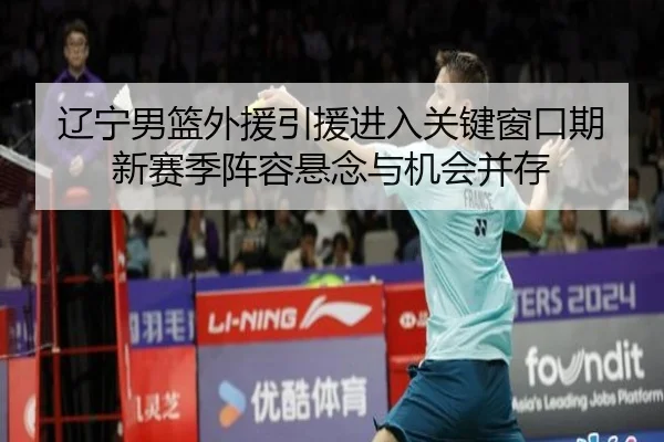 辽宁男篮外援引援进入关键窗口期新赛季阵容悬念与机会并存
